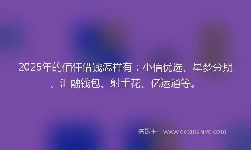 2025年的佰仟借钱怎样有：小信优选、星梦分期、汇融钱包、射手花、亿运通等。