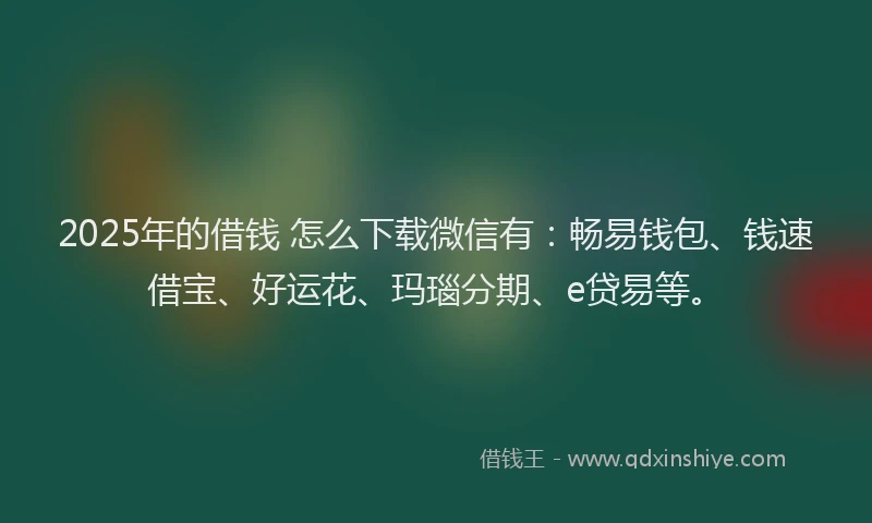 2025年的借钱 怎么下载微信有：畅易钱包、钱速借宝、好运花、玛瑙分期、e贷易等。