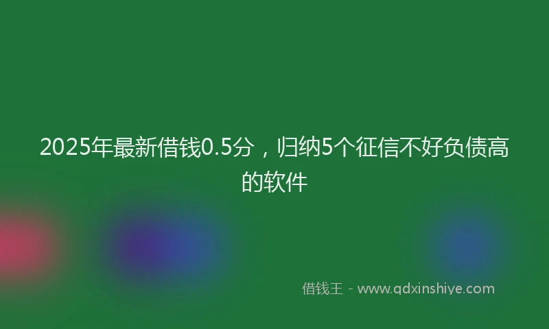 2025年最新借钱0.5分，归纳5个征信不好负债高的软件