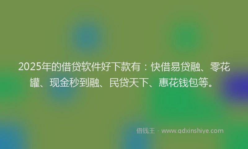 2025年的借贷软件好下款有：快借易贷融、零花罐、现金秒到融、民贷天下、惠花钱包等。