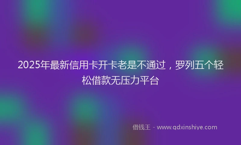 2025年最新信用卡开卡老是不通过，罗列五个轻松借款无压力平台