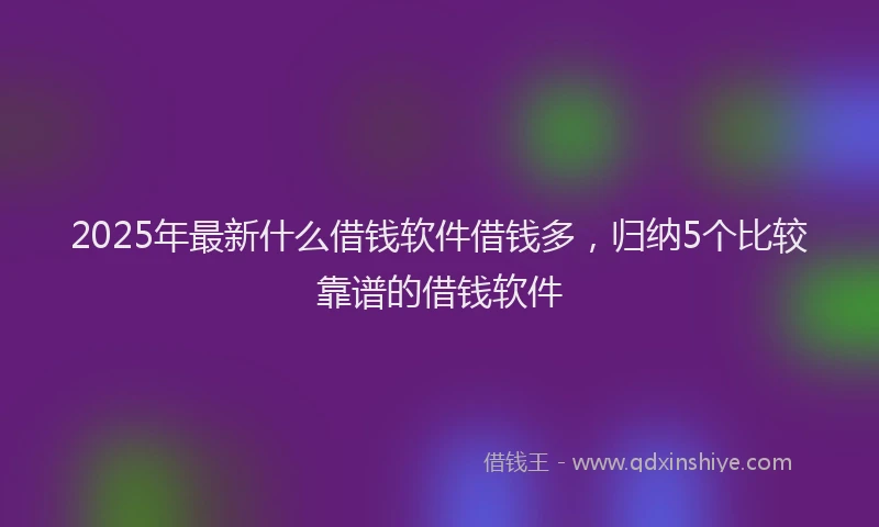 2025年最新什么借钱软件借钱多，归纳5个比较靠谱的借钱软件