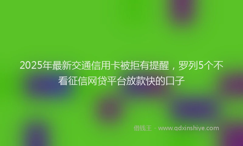 2025年最新交通信用卡被拒有提醒，罗列5个不看征信网贷平台放款快的口子