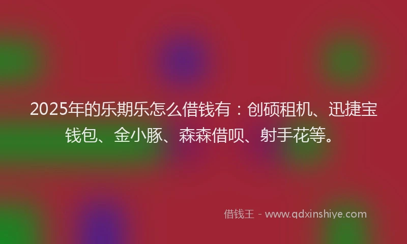 2025年的乐期乐怎么借钱有：创硕租机、迅捷宝钱包、金小豚、森森借呗、射手花等。