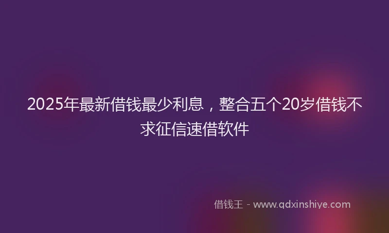 2025年最新借钱最少利息，整合五个20岁借钱不求征信速借软件