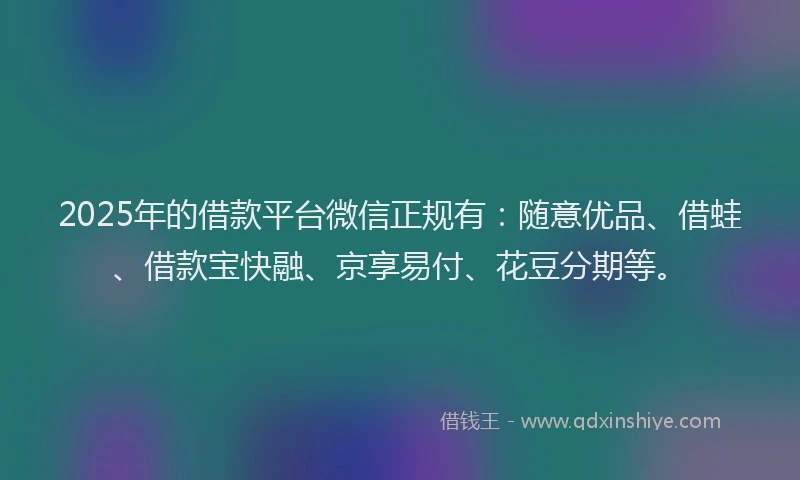 2025年的借款平台微信正规有：随意优品、借蛙、借款宝快融、京享易付、花豆分期等。