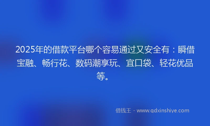 2025年的借款平台哪个容易通过又安全有：瞬借宝融、畅行花、数码潮享玩、宜口袋、轻花优品等。