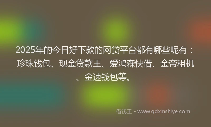 2025年的今日好下款的网贷平台都有哪些呢有：珍珠钱包、现金贷款王、爱鸿森快借、金帝租机、金速钱包等。