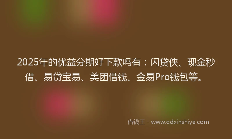 2025年的优益分期好下款吗有：闪贷侠、现金秒借、易贷宝易、美团借钱、金易Pro钱包等。