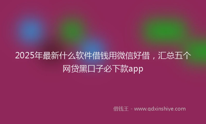 2025年最新什么软件借钱用微信好借，汇总五个网贷黑口子必下款app