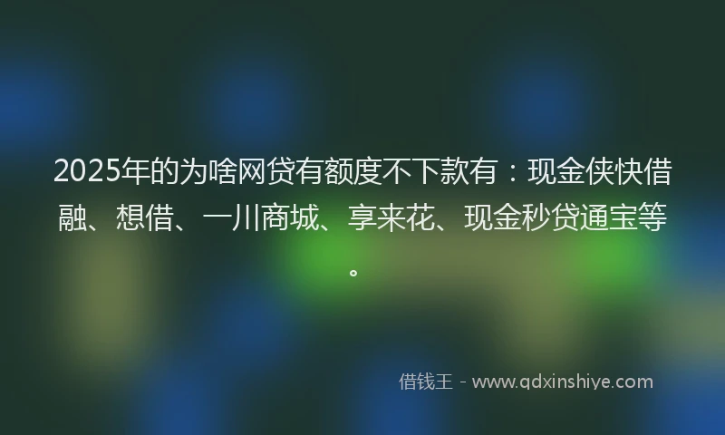 2025年的为啥网贷有额度不下款有：现金侠快借融、想借、一川商城、享来花、现金秒贷通宝等。