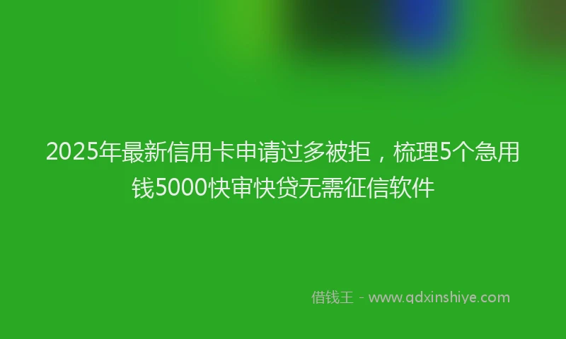 2025年最新信用卡申请过多被拒，梳理5个急用钱5000快审快贷无需征信软件