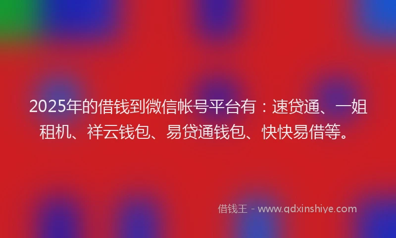 2025年的借钱到微信帐号平台有：速贷通、一姐租机、祥云钱包、易贷通钱包、快快易借等。