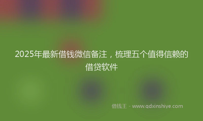 2025年最新借钱微信备注，梳理五个值得信赖的借贷软件