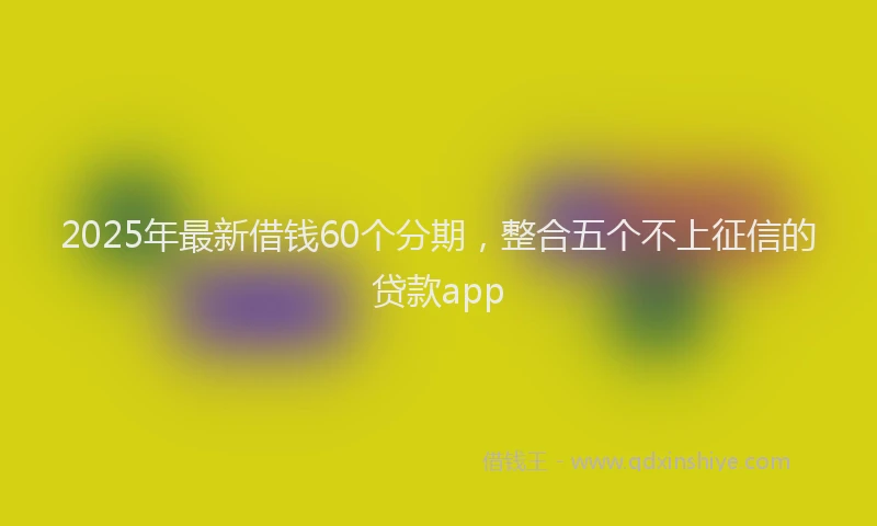 2025年最新借钱60个分期，整合五个不上征信的贷款app
