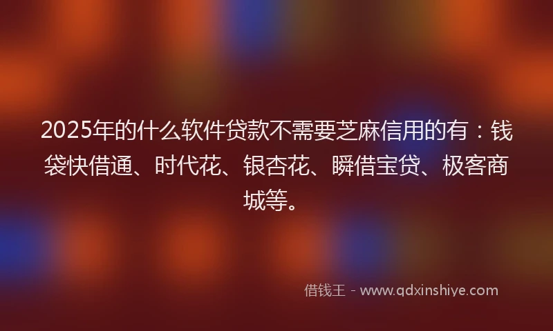 2025年的什么软件贷款不需要芝麻信用的有：钱袋快借通、时代花、银杏花、瞬借宝贷、极客商城等。