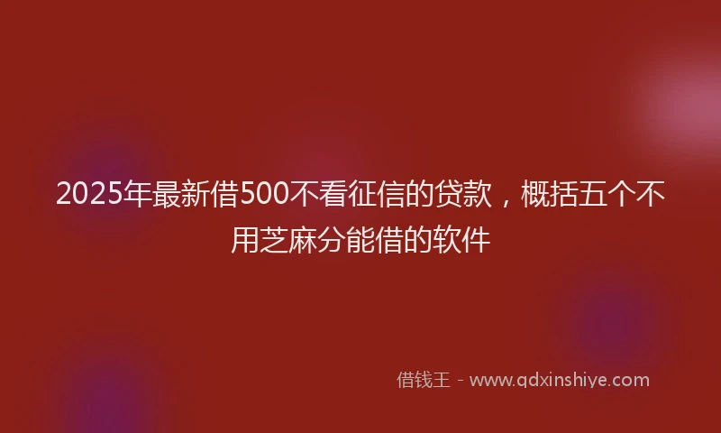 2025年最新借500不看征信的贷款，概括五个不用芝麻分能借的软件