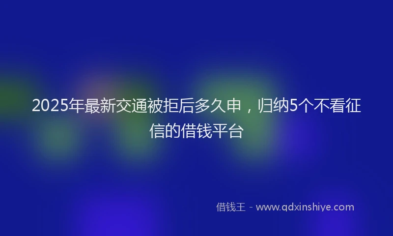 2025年最新交通被拒后多久申，归纳5个不看征信的借钱平台