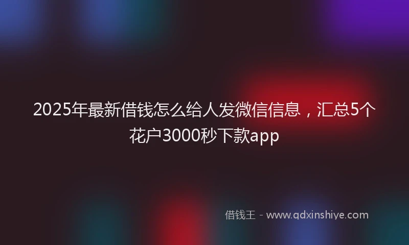 2025年最新借钱怎么给人发微信信息，汇总5个花户3000秒下款app
