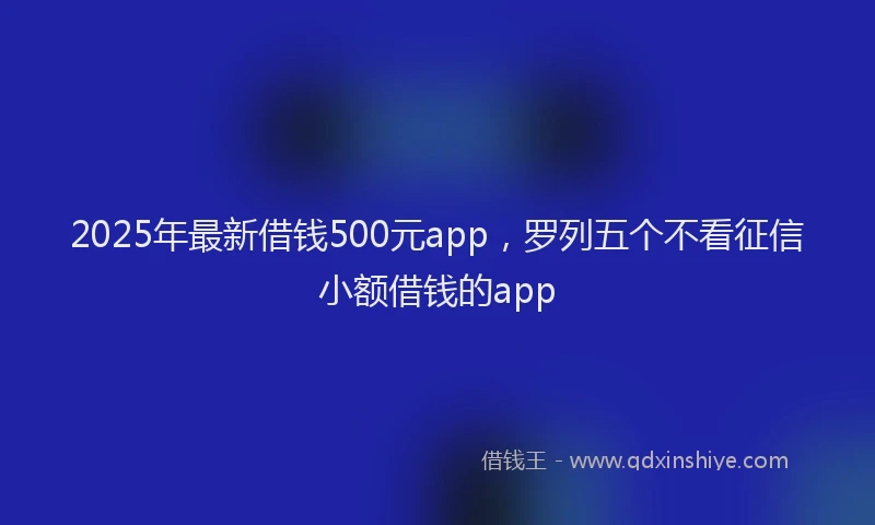 2025年最新借钱500元app，罗列五个不看征信小额借钱的app