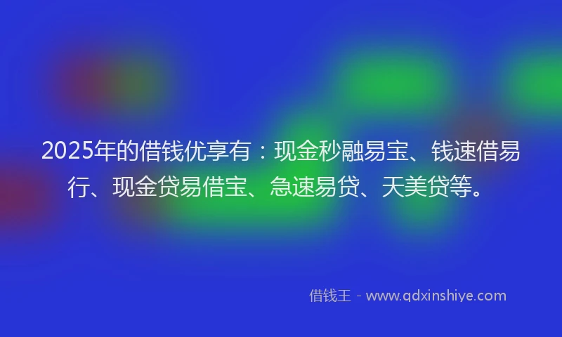 2025年的借钱优享有：现金秒融易宝、钱速借易行、现金贷易借宝、急速易贷、天美贷等。