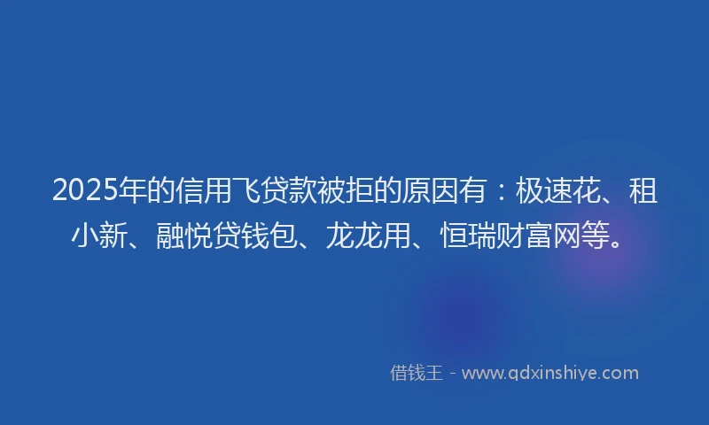 2025年的信用飞贷款被拒的原因有：极速花、租小新、融悦贷钱包、龙龙用、恒瑞财富网等。