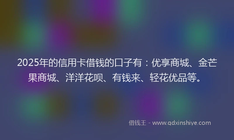 2025年的信用卡借钱的口子有：优享商城、金芒果商城、洋洋花呗、有钱来、轻花优品等。