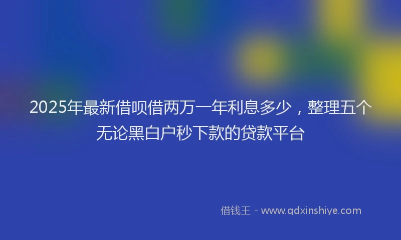 2025年最新借呗借两万一年利息多少，整理五个无论黑白户秒下款的贷款平台