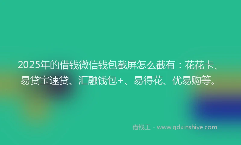 2025年的借钱微信钱包截屏怎么截有：花花卡、易贷宝速贷、汇融钱包+、易得花、优易购等。