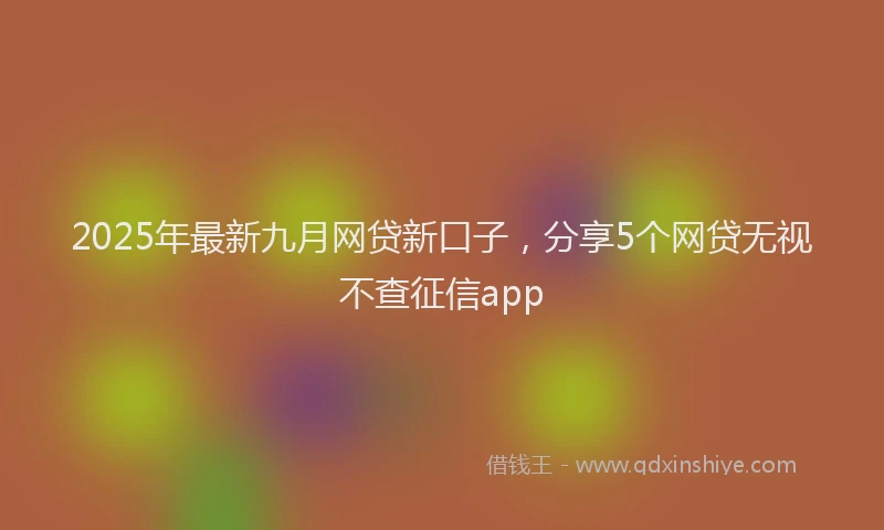 2025年最新九月网贷新口子，分享5个网贷无视不查征信app