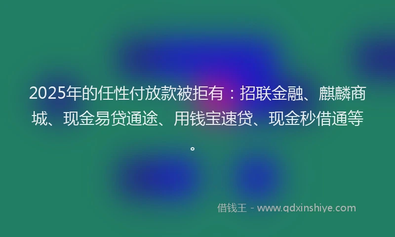 2025年的任性付放款被拒有：招联金融、麒麟商城、现金易贷通途、用钱宝速贷、现金秒借通等。