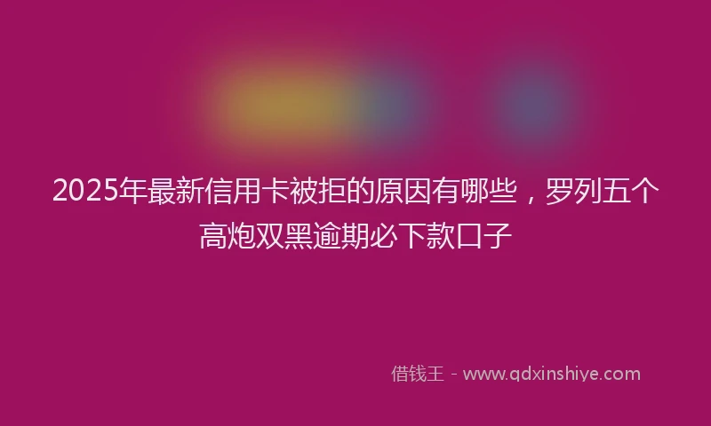 2025年最新信用卡被拒的原因有哪些，罗列五个高炮双黑逾期必下款口子