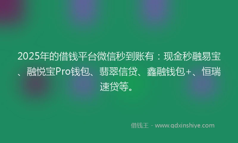 2025年的借钱平台微信秒到账有：现金秒融易宝、融悦宝Pro钱包、翡翠信贷、鑫融钱包+、恒瑞速贷等。