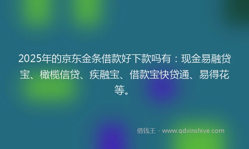 2025年的京东金条借款好下款吗有：现金易融贷宝、橄榄信贷、疾融宝、借款宝快贷通、易得花等。