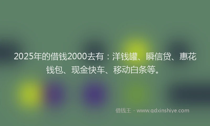 2025年的借钱2000去有：洋钱罐、瞬信贷、惠花钱包、现金快车、移动白条等。