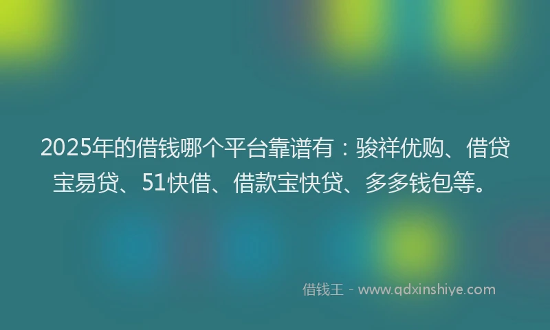 2025年的借钱哪个平台靠谱有：骏祥优购、借贷宝易贷、51快借、借款宝快贷、多多钱包等。