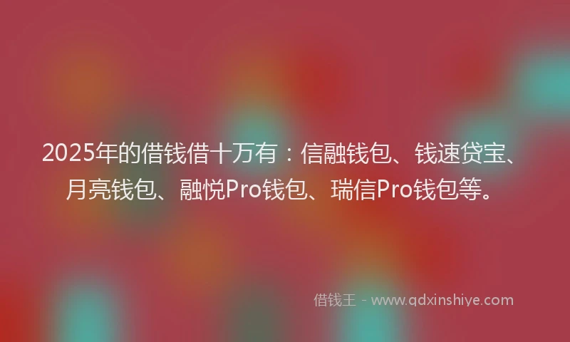 2025年的借钱借十万有：信融钱包、钱速贷宝、月亮钱包、融悦Pro钱包、瑞信Pro钱包等。