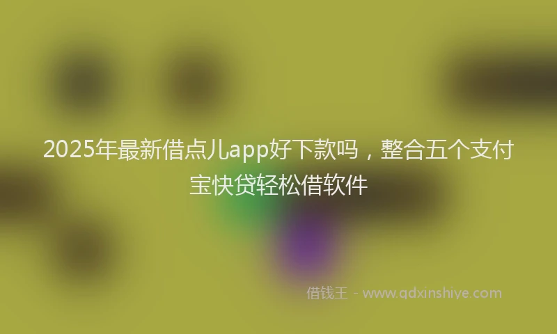 2025年最新借点儿app好下款吗，整合五个支付宝快贷轻松借软件