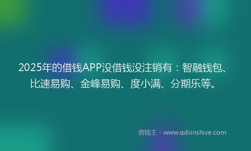 2025年的借钱APP没借钱没注销有：智融钱包、比速易购、金峰易购、度小满、分期乐等。
