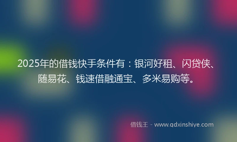 2025年的借钱快手条件有：银河好租、闪贷侠、随易花、钱速借融通宝、多米易购等。