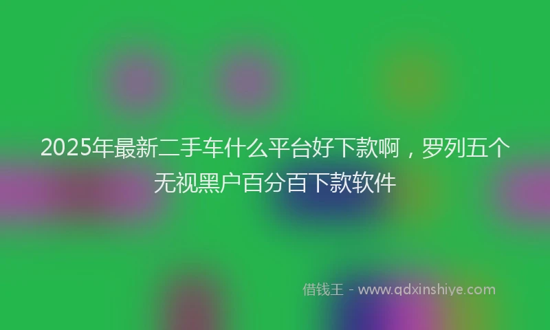2025年最新二手车什么平台好下款啊，罗列五个无视黑户百分百下款软件