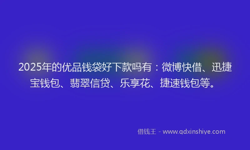 2025年的优品钱袋好下款吗有：微博快借、迅捷宝钱包、翡翠信贷、乐享花、捷速钱包等。