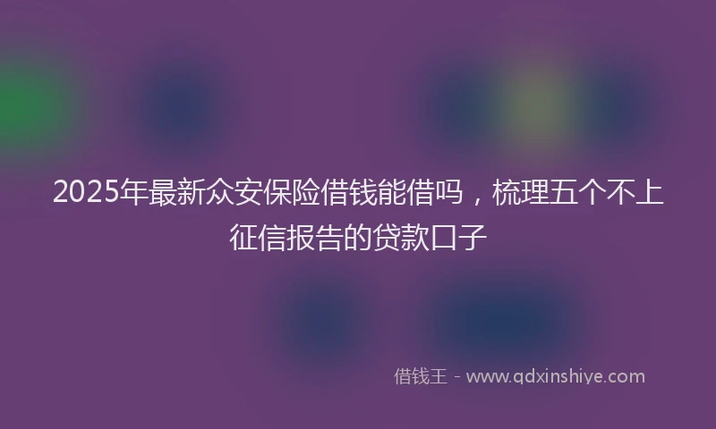 2025年最新众安保险借钱能借吗，梳理五个不上征信报告的贷款口子