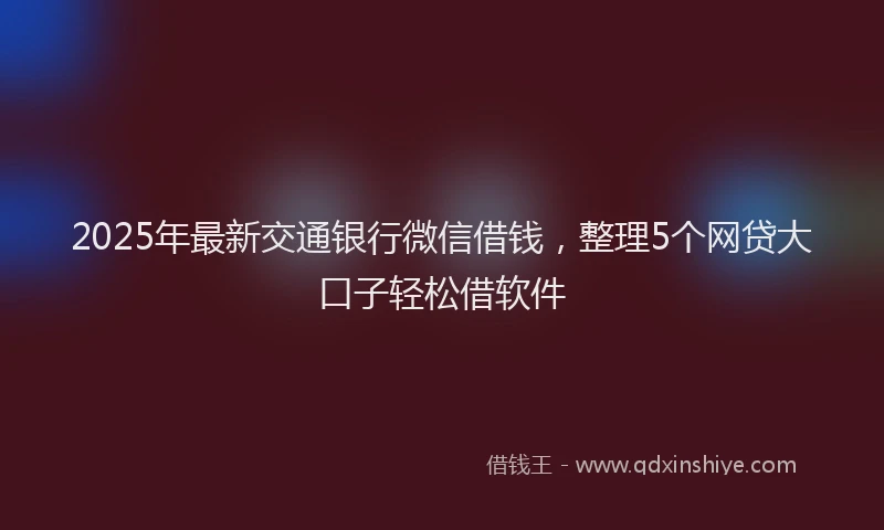 2025年最新交通银行微信借钱，整理5个网贷大口子轻松借软件