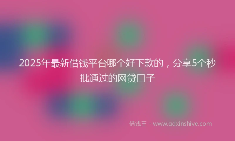 2025年最新借钱平台哪个好下款的，分享5个秒批通过的网贷口子