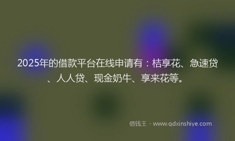 2025年的借款平台在线申请有：桔享花、急速贷、人人贷、现金奶牛、享来花等。