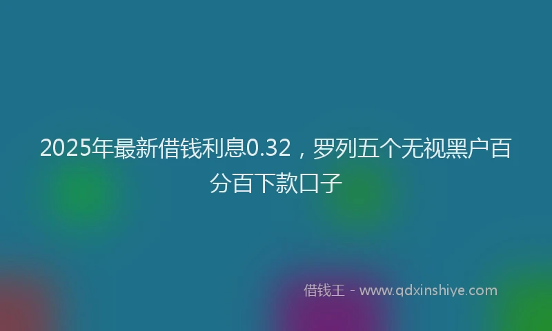 2025年最新借钱利息0.32，罗列五个无视黑户百分百下款口子