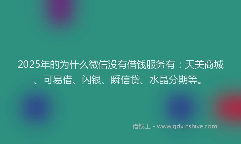 2025年的为什么微信没有借钱服务有：天美商城、可易借、闪银、瞬信贷、水晶分期等。