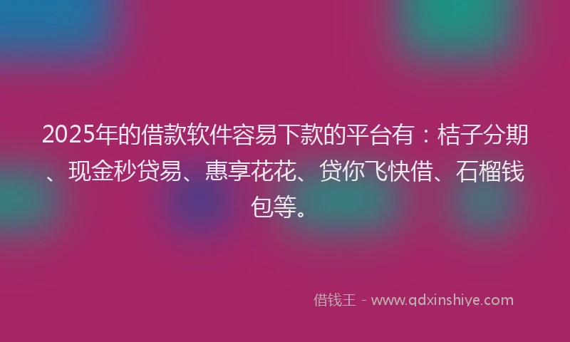 2025年的借款软件容易下款的平台有：桔子分期、现金秒贷易、惠享花花、贷你飞快借、石榴钱包等。