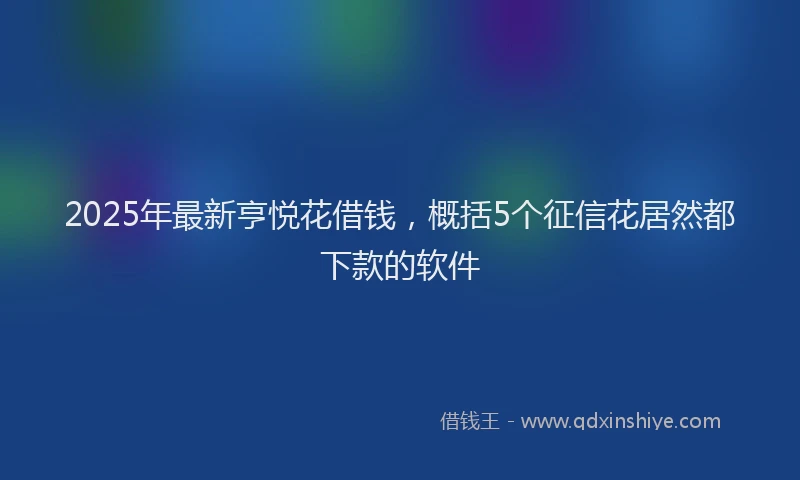 2025年最新亨悦花借钱，概括5个征信花居然都下款的软件